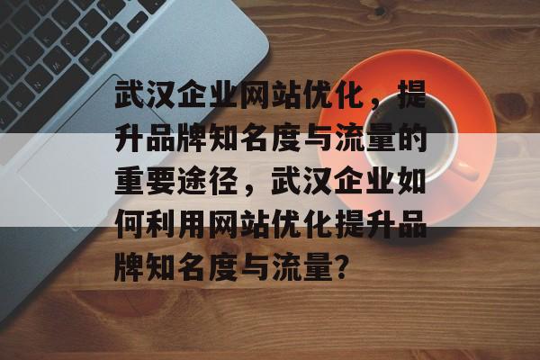 武汉企业网站优化，提升品牌知名度与流量的重要途径，武汉企业如何利用网站优化提升品牌知名度与流量？