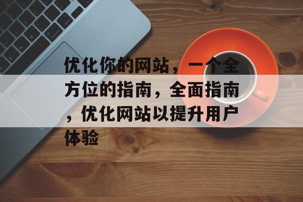 优化你的网站，一个全方位的指南，全面指南，优化网站以提升用户体验