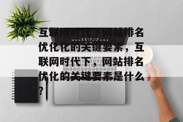 互联网时代下网站排名优化化的关键要素，互联网时代下，网站排名优化的关键要素是什么？