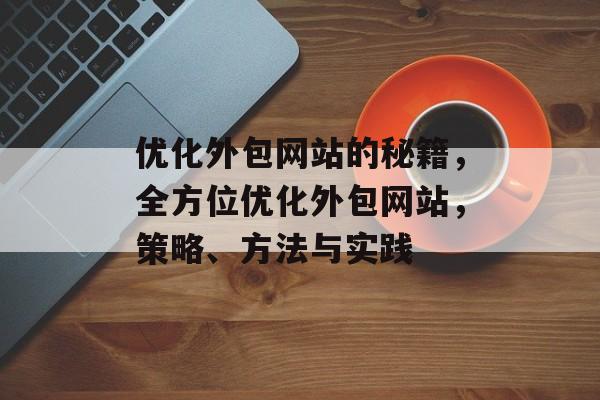 优化外包网站的秘籍，全方位优化外包网站，策略、方法与实践