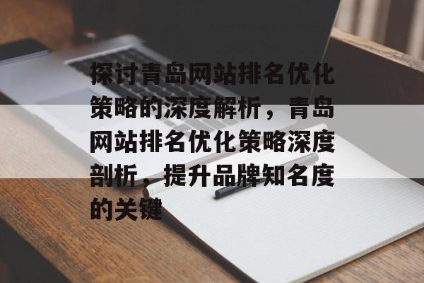 探讨青岛网站排名优化策略的深度解析，青岛网站排名优化策略深度剖析，提升品牌知名度的关键