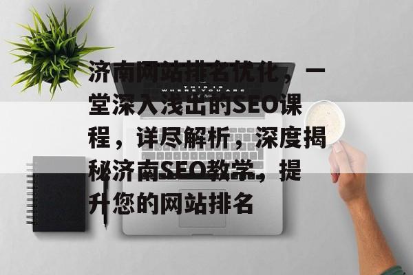 济南网站排名优化，一堂深入浅出的SEO课程，详尽解析，深度揭秘济南SEO教学，提升您的网站排名
