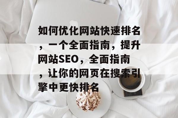 如何优化网站快速排名，一个全面指南，提升网站SEO，全面指南，让你的网页在搜索引擎中更快排名