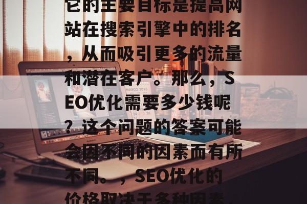 SEO优化对于一个网站来说是非常重要的。它的主要目标是提高网站在搜索引擎中的排名，从而吸引更多的流量和潜在客户。那么，SEO优化需要多少钱呢？这个问题的答案可能会因不同的因素而有所不同。，SEO优化的价格取决于多种因素，包含的费用、位置和目标客户群