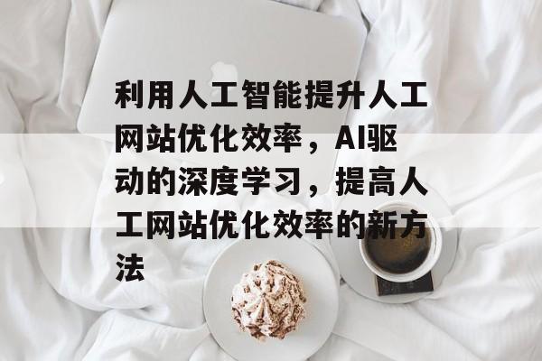 利用人工智能提升人工网站优化效率,AI驱动的深度学习,提高人工网站优化效率的新方法 利用人工智能提升人工网站优化效率,AI驱动的深度学习,提高人工网站优化效率的新方法