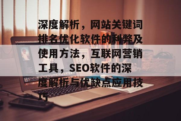 深度解析，网站关键词排名优化软件的利弊及使用方法，互联网营销工具，SEO软件的深度解析与优缺点应用技巧