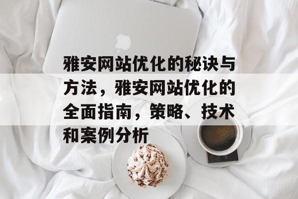 雅安网站优化的秘诀与方法，雅安网站优化的全面指南，策略、技术和案例分析