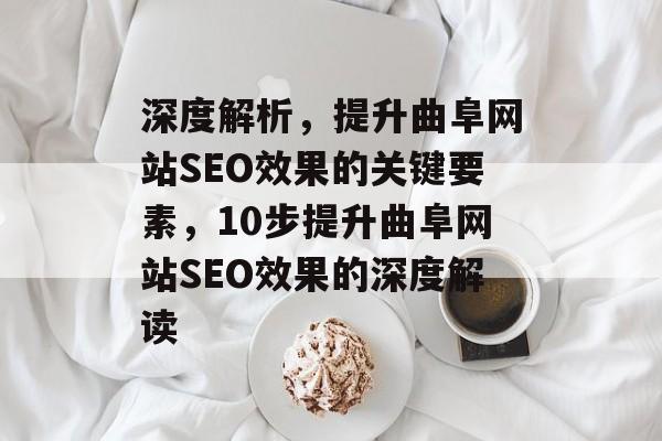 深度解析,提升曲阜网站SEO效果的关键要素,10步提升曲阜网站SEO效果的深度解读 深度解析,提升曲阜网站SEO效果的关键要素,10步提升曲阜网站SEO效果的深度解读