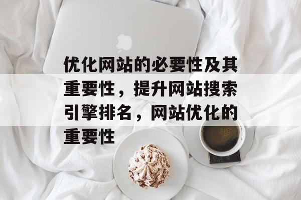 优化网站的必要性及其重要性,提升网站搜索引擎排名,网站优化的重要性 优化网站的必要性及其重要性,提升网站搜索引擎排名,网站优化的重要性