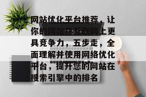 网站优化平台推荐,让你的网站在互联网上更具竞争力,五步走,全面理解并使用网络优化平台,提升您的网站在搜索引擎中的排名 网站优化平台推荐,让你的网站在互联网上更具竞争力,五步走,全面理解并使用网络优化平台,提升您的网站在搜索引擎中的排名
