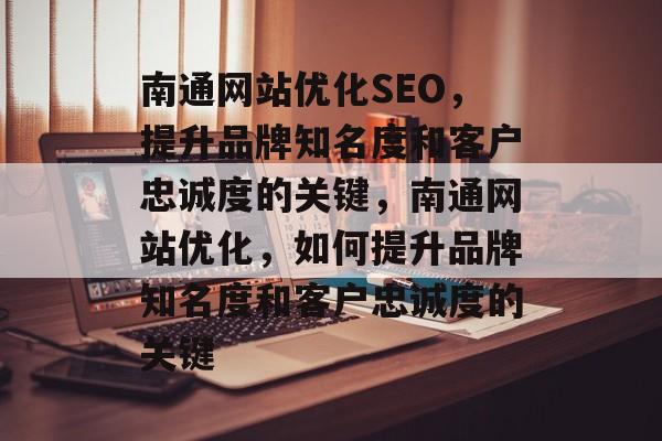 南通网站优化SEO，提升品牌知名度和客户忠诚度的关键，南通网站优化，如何提升品牌知名度和客户忠诚度的关键