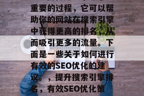 SEO优化是一个非常重要的过程，它可以帮助你的网站在搜索引擎中获得更高的排名，从而吸引更多的流量。下面是一些关于如何进行有效的SEO优化的建议。，提升搜索引擎排名，有效SEO优化策略