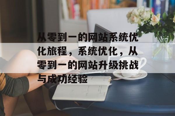 从零到一的网站系统优化旅程，系统优化，从零到一的网站升级挑战与成功经验