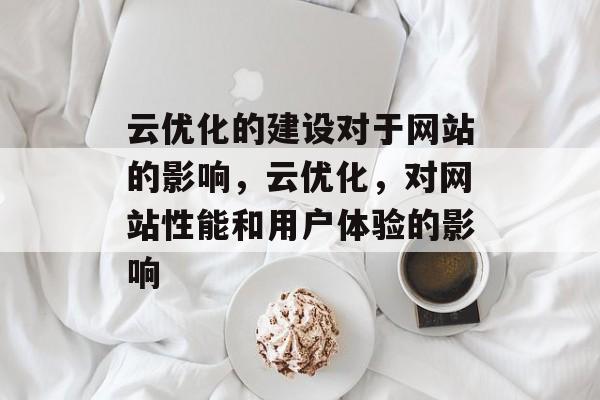云优化的建设对于网站的影响,云优化,对网站性能和用户体验的影响 云优化的建设对于网站的影响,云优化,对网站性能和用户体验的影响