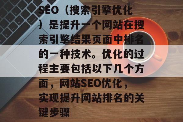 SEO（搜索引擎优化）是提升一个网站在搜索引擎结果页面中排名的一种技术。优化的过程主要包括以下几个方面，网站SEO优化，实现提升网站排名的关键步骤