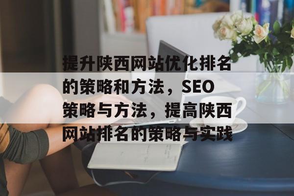 提升陕西网站优化排名的策略和方法，SEO策略与方法，提高陕西网站排名的策略与实践