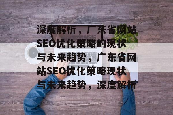 深度解析，广东省网站SEO优化策略的现状与未来趋势，广东省网站SEO优化策略现状与未来趋势，深度解析