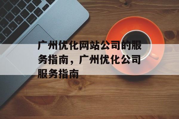 广州优化网站公司的服务指南，广州优化公司服务指南