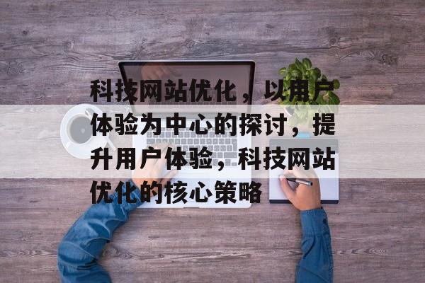 科技网站优化，以用户体验为中心的探讨，提升用户体验，科技网站优化的核心策略
