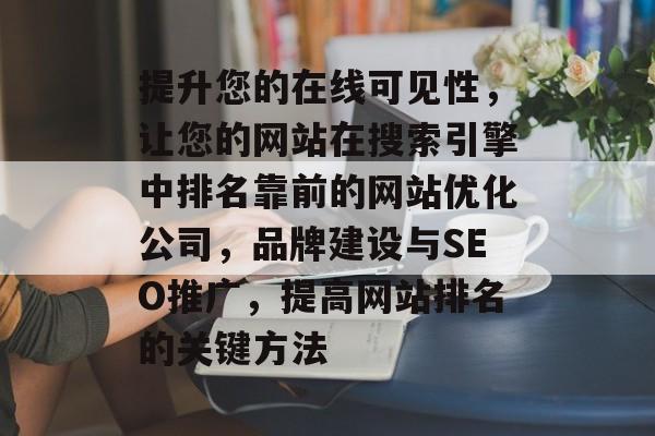 提升您的在线可见性，让您的网站在搜索引擎中排名靠前的网站优化公司，品牌建设与SEO推广，提高网站排名的关键方法