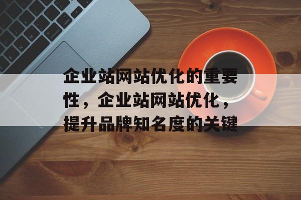 企业站网站优化的重要性，企业站网站优化，提升品牌知名度的关键