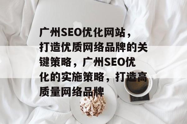 广州SEO优化网站，打造优质网络品牌的关键策略，广州SEO优化的实施策略，打造高质量网络品牌
