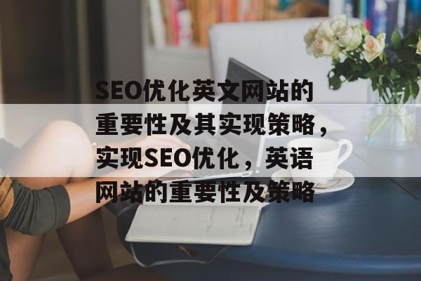 SEO优化英文网站的重要性及其实现策略,实现SEO优化,英语网站的重要性及策略 SEO优化英文网站的重要性及其实现策略,实现SEO优化,英语网站的重要性及策略