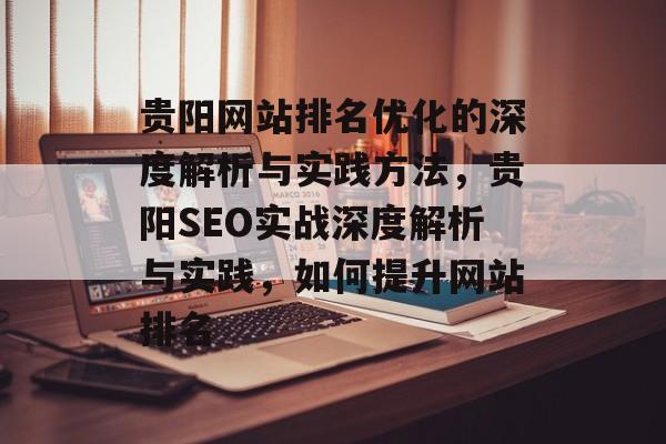 贵阳网站排名优化的深度解析与实践方法,贵阳SEO实战深度解析与实践,如何提升网站排名 贵阳网站排名优化的深度解析与实践方法,贵阳SEO实战深度解析与实践,如何提升网站排名
