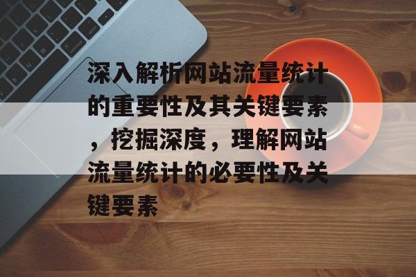深入解析网站流量统计的重要性及其关键要素，挖掘深度，理解网站流量统计的必要性及关键要素