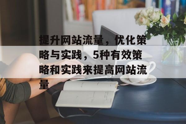提升网站流量，优化策略与实践，5种有效策略和实践来提高网站流量