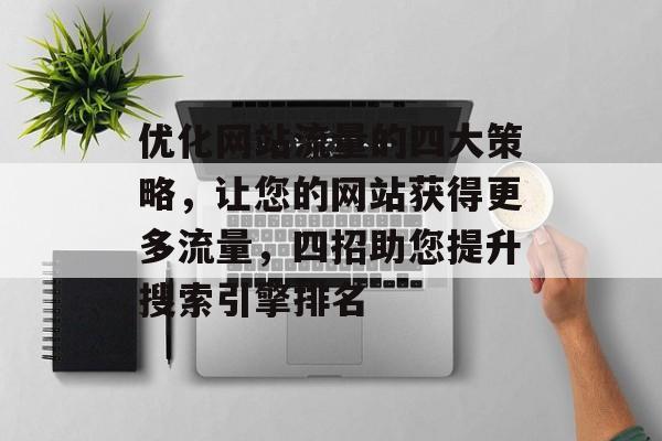 优化网站流量的四大策略，让您的网站获得更多流量，四招助您提升搜索引擎排名
