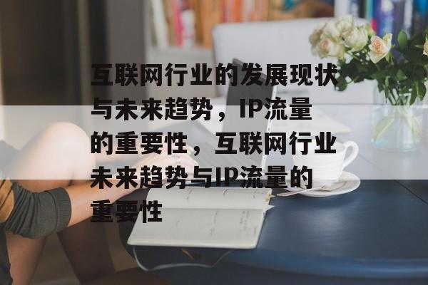 互联网行业的发展现状与未来趋势，IP流量的重要性，互联网行业未来趋势与IP流量的重要性
