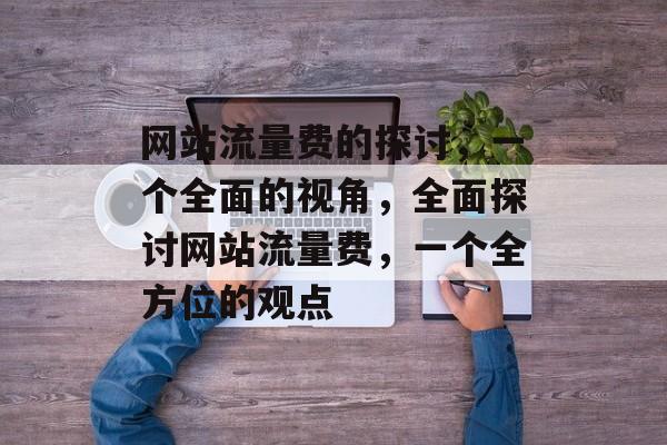 网站流量费的探讨，一个全面的视角，全面探讨网站流量费，一个全方位的观点