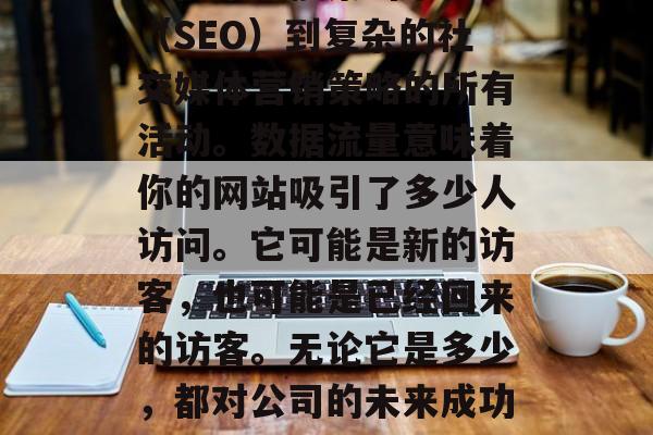 理解网站数据流量对于任何在线企业来说都是至关重要的。这包括了从简单的搜索引擎优化（SEO）到复杂的社交媒体营销策略的所有活动。数据流量意味着你的网站吸引了多少人访问。它可能是新的访客，也可能是已经回来的访客。无论它是多少，都对公司的未来成功至关重要。，理解网站数据流量，如何使用它来提升在线企业的成功率