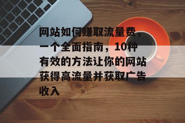 网站如何赚取流量费，一个全面指南，10种有效的方法让你的网站获得高流量并获取广告收入