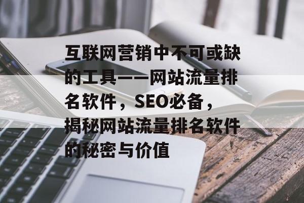 互联网营销中不可或缺的工具——网站流量排名软件,SEO必备,揭秘网站流量排名软件的秘密与价值 互联网营销中不可或缺的工具——网站流量排名软件,SEO必备,揭秘网站流量排名软件的秘密与价值