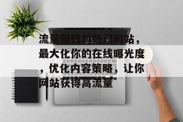 流量赚钱的热门网站,最大化你的在线曝光度,优化内容策略,让你网站获得高流量 流量赚钱的热门网站,最大化你的在线曝光度,优化内容策略,让你网站获得高流量