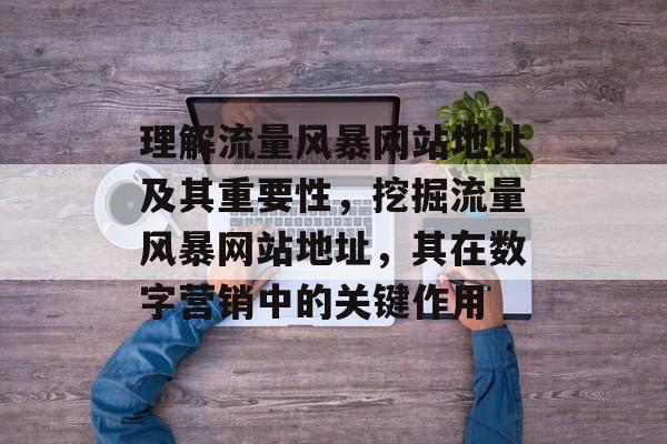 理解流量风暴网站地址及其重要性,挖掘流量风暴网站地址,其在数字营销中的关键作用 理解流量风暴网站地址及其重要性,挖掘流量风暴网站地址,其在数字营销中的关键作用