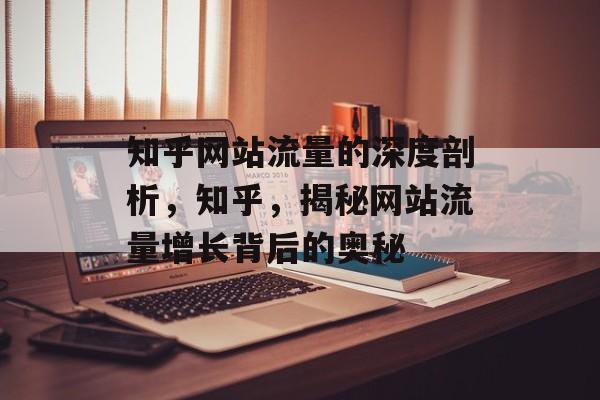 知乎网站流量的深度剖析,知乎,揭秘网站流量增长背后的奥秘 知乎网站流量的深度剖析,知乎,揭秘网站流量增长背后的奥秘