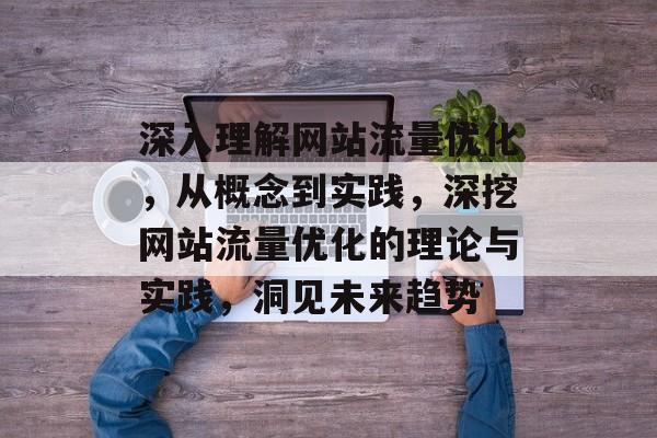 深入理解网站流量优化，从概念到实践，深挖网站流量优化的理论与实践，洞见未来趋势