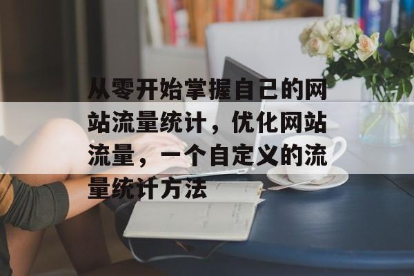 从零开始掌握自己的网站流量统计，优化网站流量，一个自定义的流量统计方法