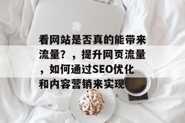 看网站是否真的能带来流量?,提升网页流量,如何通过SEO优化和内容营销来实现 看网站是否真的能带来流量?,提升网页流量,如何通过SEO优化和内容营销来实现