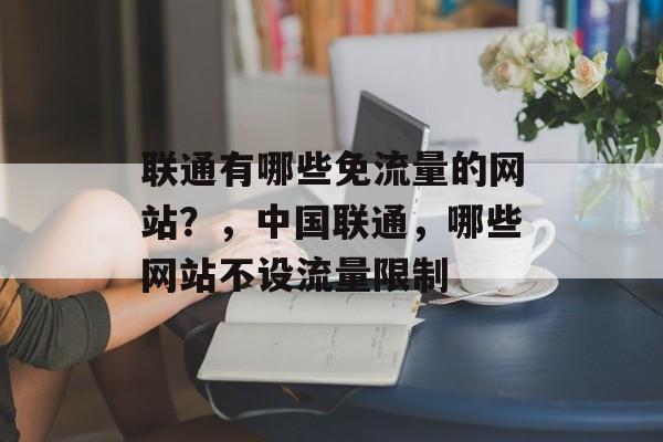 联通有哪些免流量的网站？，中国联通，哪些网站不设流量限制