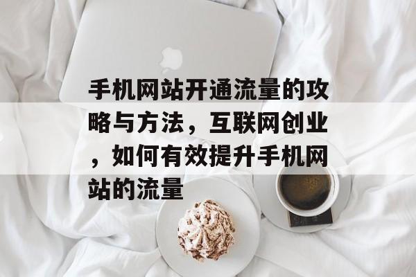 手机网站开通流量的攻略与方法,互联网创业,如何有效提升手机网站的流量 手机网站开通流量的攻略与方法,互联网创业,如何有效提升手机网站的流量