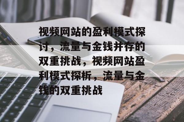 视频网站的盈利模式探讨,流量与金钱并存的双重挑战,视频网站盈利模式探析,流量与金钱的双重挑战 视频网站的盈利模式探讨,流量与金钱并存的双重挑战,视频网站盈利模式探析,流量与金钱的双重挑战