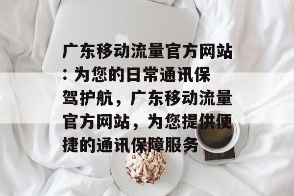 广东移动流量官方网站: 为您的日常通讯保驾护航,广东移动流量官方网站,为您提供便捷的通讯保障服务 广东移动流量官方网站: 为您的日常通讯保驾护航,广东移动流量官方网站,为您提供便捷的通讯保障服务