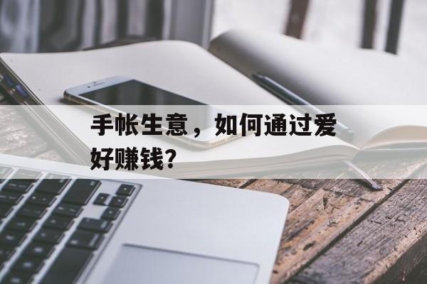 手帐生意，如何通过爱好赚钱？