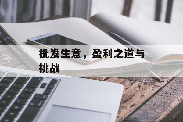 批发生意，盈利之道与挑战