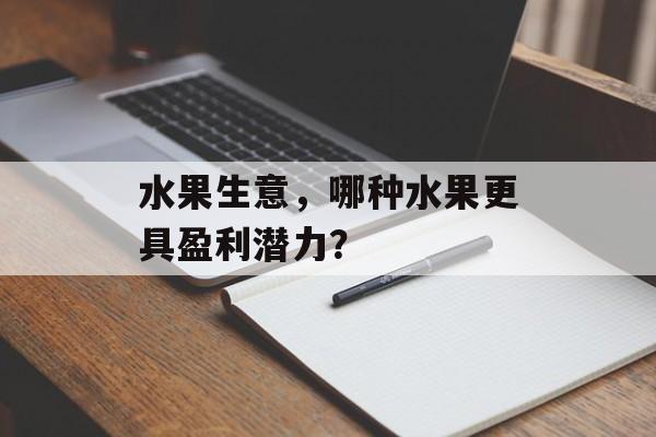 水果生意，哪种水果更具盈利潜力？