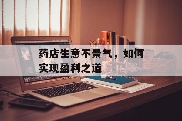 药店生意不景气，如何实现盈利之道